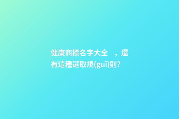 健康商標名字大全，還有這種選取規(guī)則？